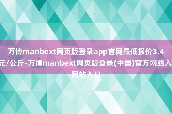万博manbext网页版登录app官网最低报价3.40元/公斤-万博manbext网页版登录(中国)官方网站入口