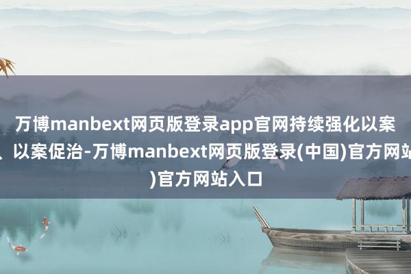 万博manbext网页版登录app官网持续强化以案促改、以案促治-万博manbext网页版登录(中国)官方网站入口