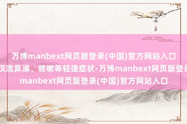 万博manbext网页版登录(中国)官方网站入口大多半感染者可能仅仅流鼻涕、咳嗽等轻捷症状-万博manbext网页版登录(中国)官方网站入口