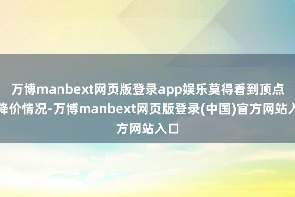 万博manbext网页版登录app娱乐莫得看到顶点的降价情况-万博manbext网页版登录(中国)官方网站入口