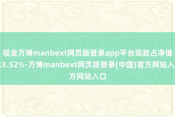 现金万博manbext网页版登录app平台现款占净值比3.52%-万博manbext网页版登录(中国)官方网站入口