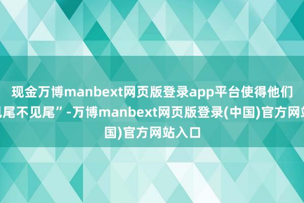 现金万博manbext网页版登录app平台使得他们“不见尾不