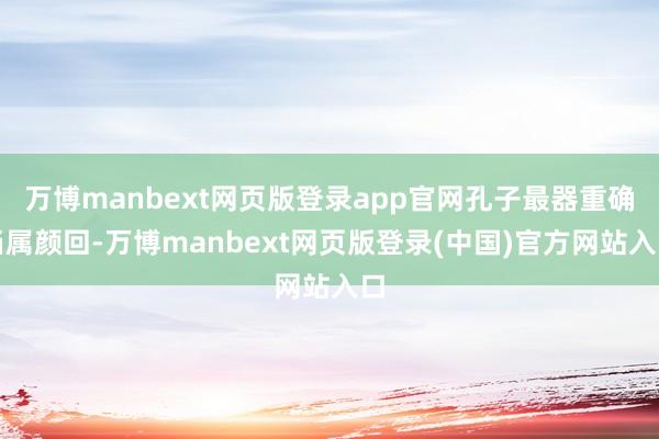 万博manbext网页版登录app官网孔子最器重确当属颜回-
