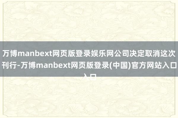 万博manbext网页版登录娱乐网公司决定取消这次刊行-万博