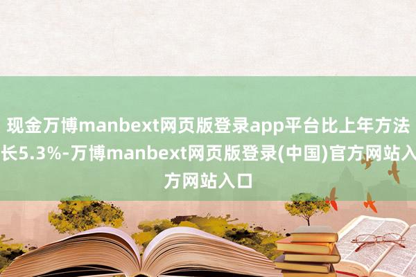 现金万博manbext网页版登录app平台比上年方法增长5.