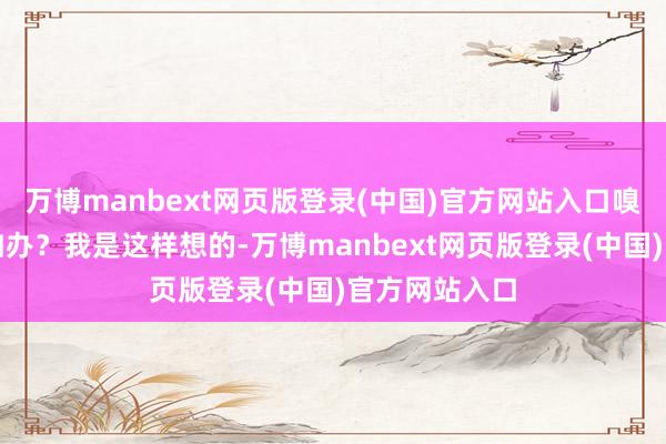 万博manbext网页版登录(中国)官方网站入口嗅觉用不上何