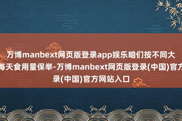 万博manbext网页版登录app娱乐咱们按不同大小进行了每天食用量保举-万博manbext网页版登录(中国)官方网站入口