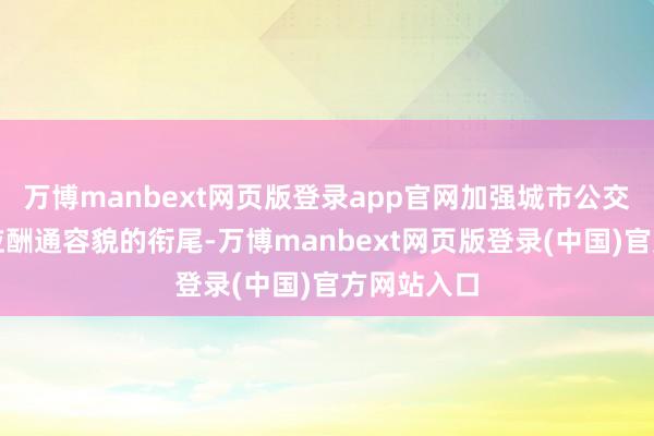 万博manbext网页版登录app官网加强城市公交与城市对应酬通容貌的衔尾-万博manbext网页版登录(中国)官方网站入口