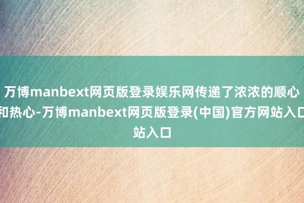 万博manbext网页版登录娱乐网传递了浓浓的顺心和热心-万博manbext网页版登录(中国)官方网站入口