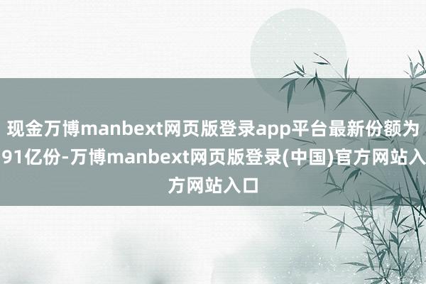 现金万博manbext网页版登录app平台最新份额为8.91亿份-万博manbext网页版登录(中国)官方网站入口