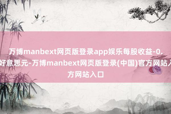 万博manbext网页版登录app娱乐每股收益-0.08好意思元-万博manbext网页版登录(中国)官方网站入口