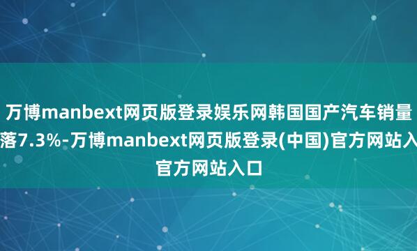 万博manbext网页版登录娱乐网韩国国产汽车销量着落7.3%-万博manbext网页版登录(中国)官方网站入口