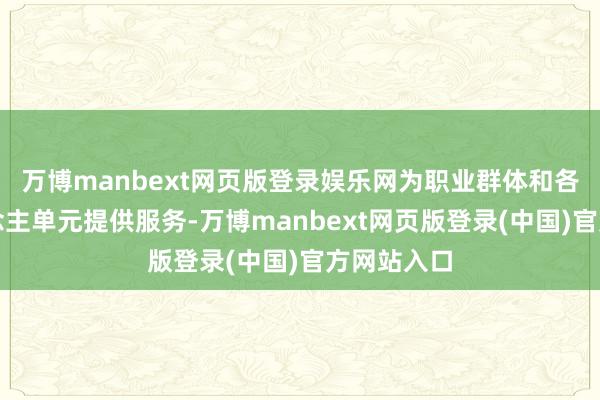 万博manbext网页版登录娱乐网为职业群体和各类用东说念主单元提供服务-万博manbext网页版登录(中国)官方网站入口