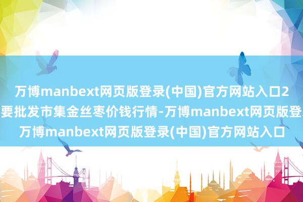 万博manbext网页版登录(中国)官方网站入口2025年1月26日宇宙主要批发市集金丝枣价钱行情-万博manbext网页版登录(中国)官方网站入口