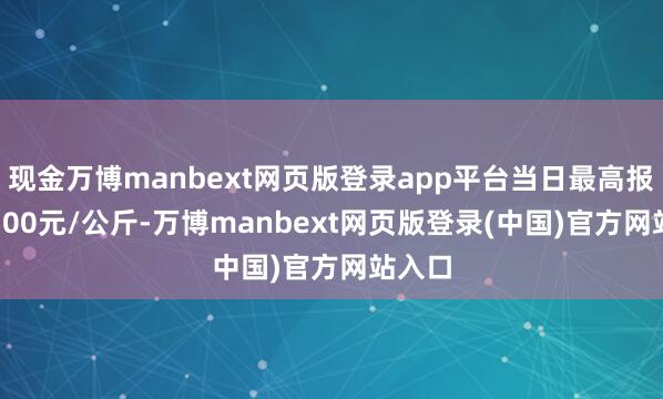 现金万博manbext网页版登录app平台当日最高报价22.00元/公斤-万博manbext网页版登录(中国)官方网站入口