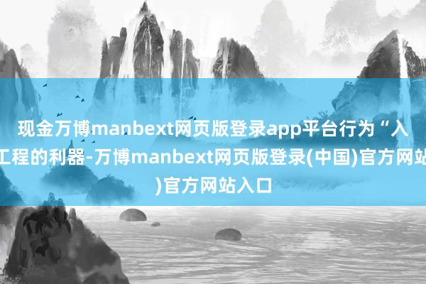 现金万博manbext网页版登录app平台行为“入地”工程的利器-万博manbext网页版登录(中国)官方网站入口