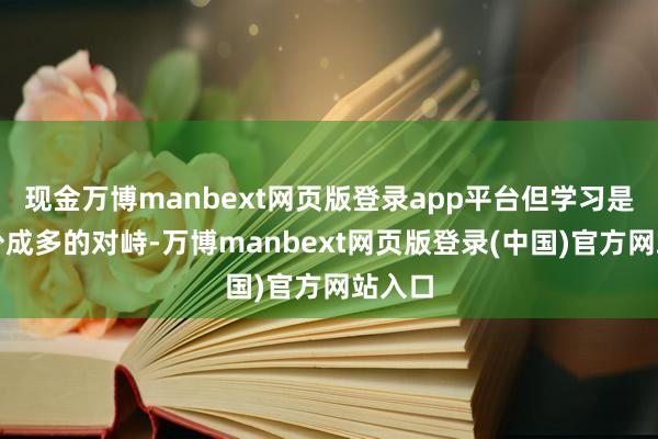 现金万博manbext网页版登录app平台但学习是靠积少成多的对峙-万博manbext网页版登录(中国)官方网站入口