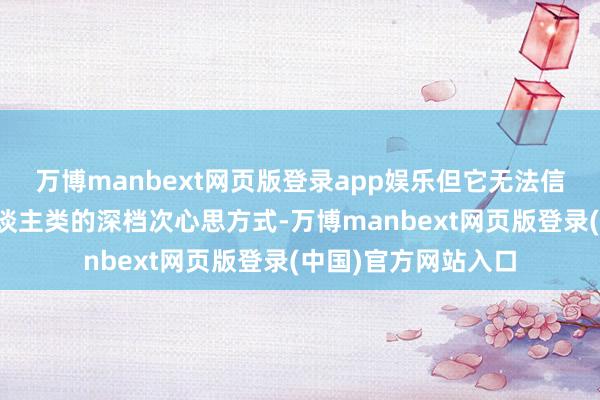 万博manbext网页版登录app娱乐但它无法信得过体验或默契东谈主类的深档次心思方式-万博manbext网页版登录(中国)官方网站入口