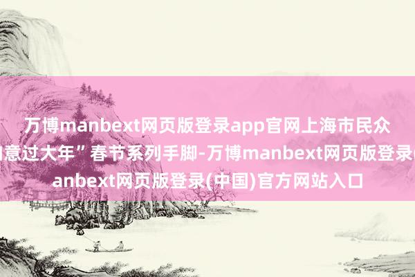万博manbext网页版登录app官网上海市民众艺术馆推出“巳巳如意过大年”春节系列手脚-万博manbext网页版登录(中国)官方网站入口