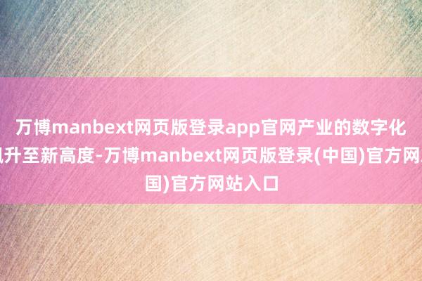 万博manbext网页版登录app官网产业的数字化水平飙升至新高度-万博manbext网页版登录(中国)官方网站入口