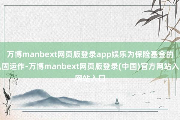 万博manbext网页版登录app娱乐为保险基金的巩固运作-万博manbext网页版登录(中国)官方网站入口