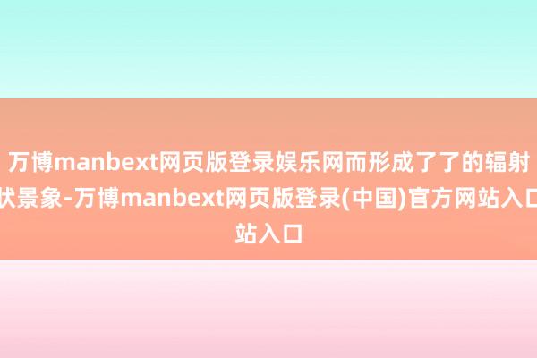 万博manbext网页版登录娱乐网而形成了了的辐射状景象-万博manbext网页版登录(中国)官方网站入口