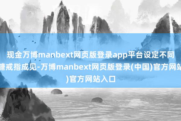 现金万博manbext网页版登录app平台设定不同的血糖戒指成见-万博manbext网页版登录(中国)官方网站入口