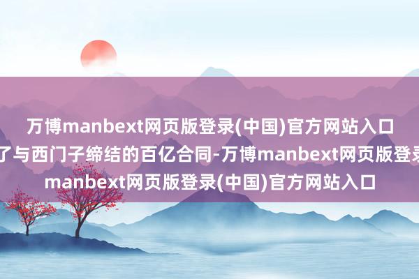 万博manbext网页版登录(中国)官方网站入口就地绝不彷徨地撕毁了与西门子缔结的百亿合同-万博manbext网页版登录(中国)官方网站入口