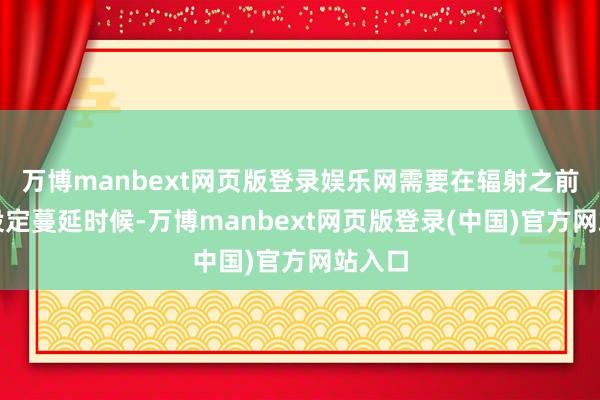 万博manbext网页版登录娱乐网需要在辐射之前预先设定蔓延时候-万博manbext网页版登录(中国)官方网站入口