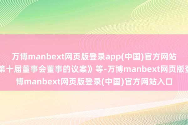 万博manbext网页版登录app(中国)官方网站审议了《对于增补公司第十届董事会董事的议案》等-万博manbext网页版登录(中国)官方网站入口