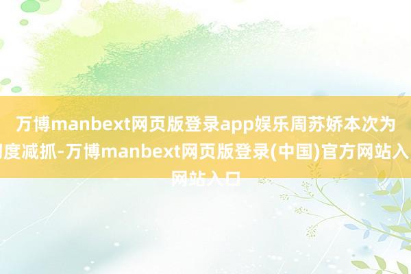 万博manbext网页版登录app娱乐周苏娇本次为初度减抓-万博manbext网页版登录(中国)官方网站入口