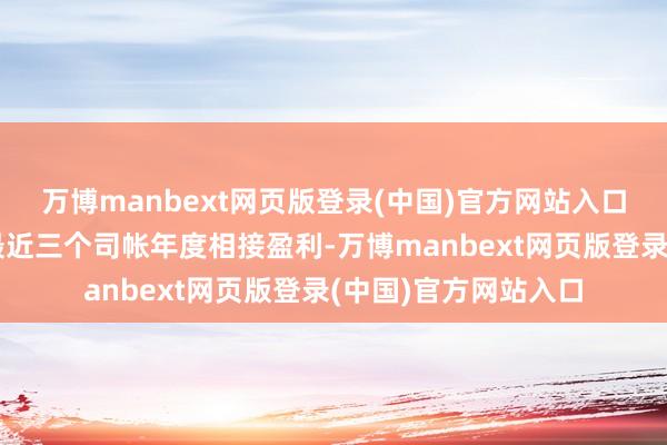 万博manbext网页版登录(中国)官方网站入口其一即是上市公司最近三个司帐年度相接盈利-万博manbext网页版登录(中国)官方网站入口