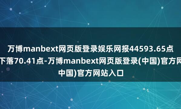 万博manbext网页版登录娱乐网报44593.65点；纳指下落70.41点-万博manbext网页版登录(中国)官方网站入口