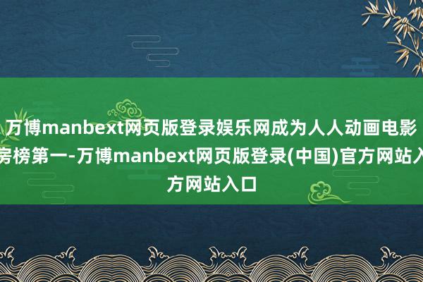 万博manbext网页版登录娱乐网成为人人动画电影票房榜第一-万博manbext网页版登录(中国)官方网站入口