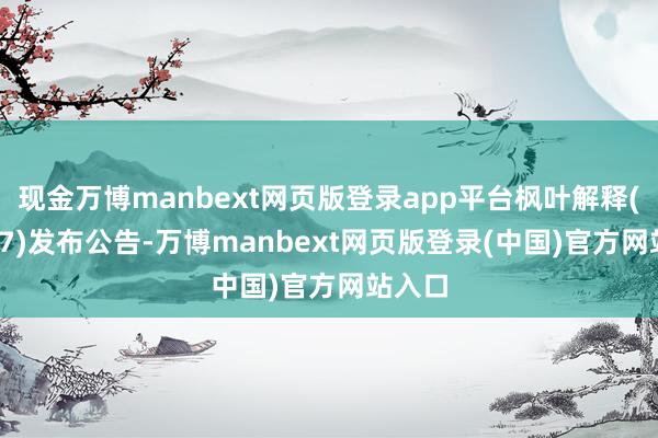 现金万博manbext网页版登录app平台枫叶解释(01317)发布公告-万博manbext网页版登录(中国)官方网站入口