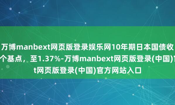 万博manbext网页版登录娱乐网10年期日本国债收益率高潮0.5个基点，至1.37%-万博manbext网页版登录(中国)官方网站入口