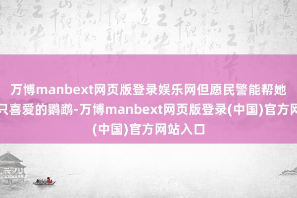 万博manbext网页版登录娱乐网但愿民警能帮她找回这只喜爱的鹦鹉-万博manbext网页版登录(中国)官方网站入口
