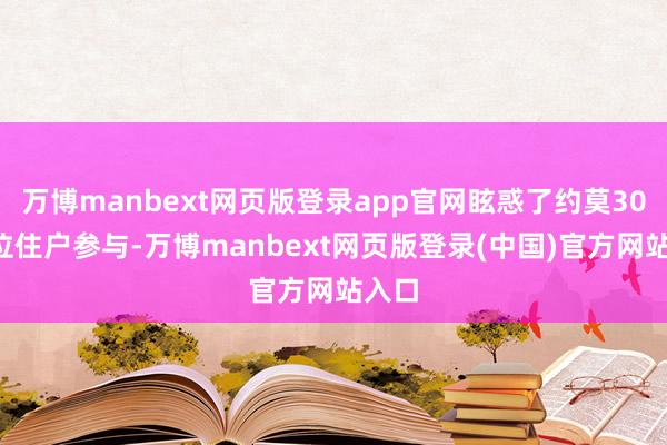 万博manbext网页版登录app官网眩惑了约莫300余位住户参与-万博manbext网页版登录(中国)官方网站入口