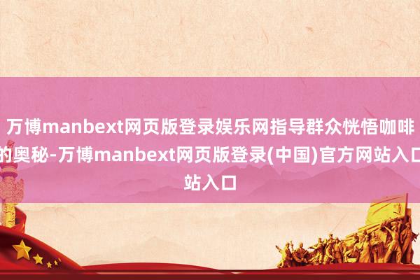万博manbext网页版登录娱乐网指导群众恍悟咖啡的奥秘-万博manbext网页版登录(中国)官方网站入口
