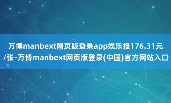 万博manbext网页版登录app娱乐报176.31元/张-万博manbext网页版登录(中国)官方网站入口