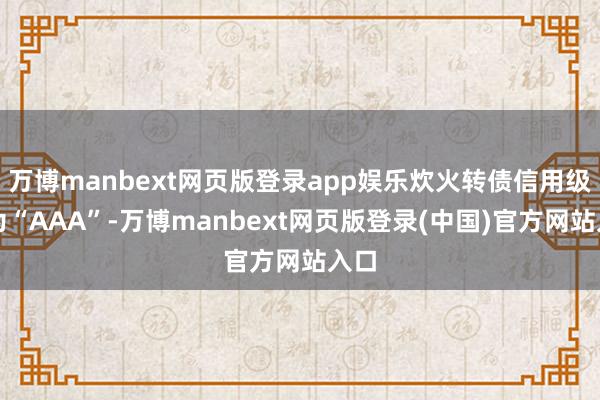 万博manbext网页版登录app娱乐炊火转债信用级别为“AAA”-万博manbext网页版登录(中国)官方网站入口