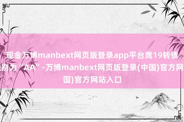 现金万博manbext网页版登录app平台鹰19转债信用级别为“AA”-万博manbext网页版登录(中国)官方网站入口
