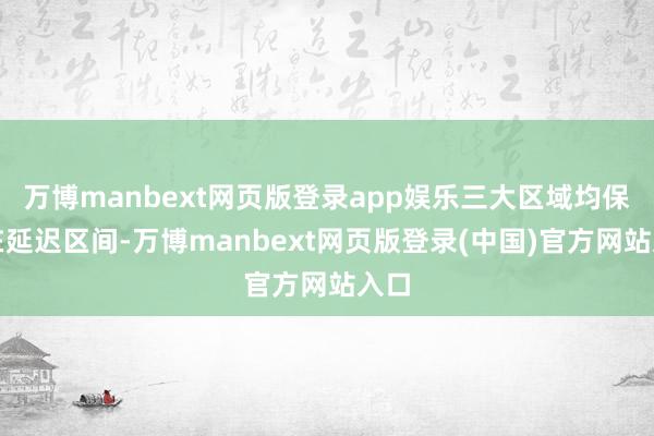 万博manbext网页版登录app娱乐三大区域均保捏在延迟区间-万博manbext网页版登录(中国)官方网站入口