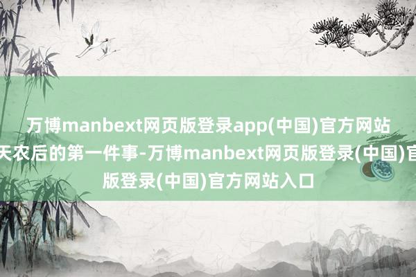 万博manbext网页版登录app(中国)官方网站是以我确立天农后的第一件事-万博manbext网页版登录(中国)官方网站入口