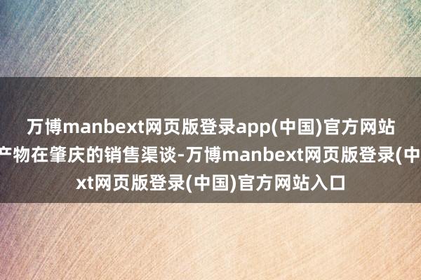 万博manbext网页版登录app(中国)官方网站更故意拓宽新疆产物在肇庆的销售渠谈-万博manbext网页版登录(中国)官方网站入口