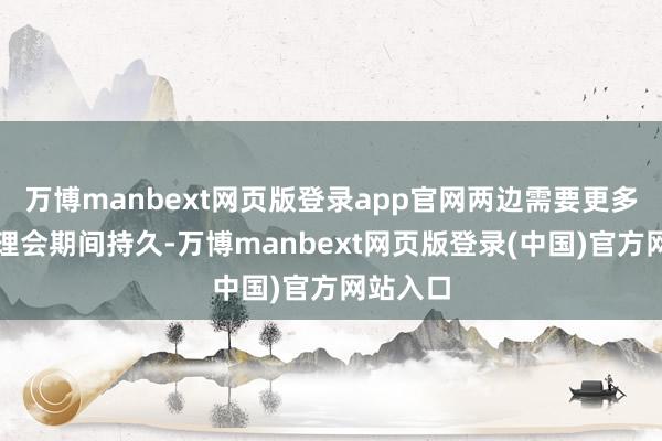 万博manbext网页版登录app官网两边需要更多疏通和理会期间持久-万博manbext网页版登录(中国)官方网站入口