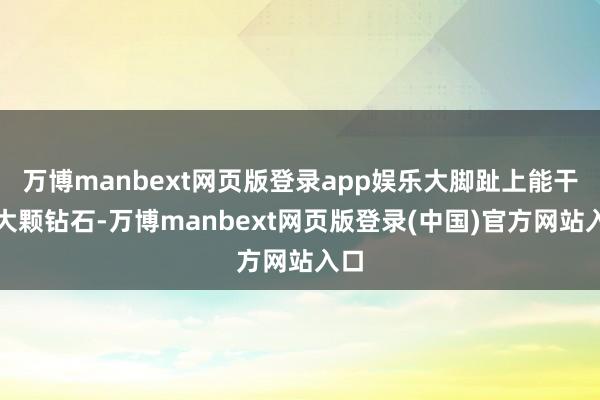 万博manbext网页版登录app娱乐大脚趾上能干的大颗钻石-万博manbext网页版登录(中国)官方网站入口