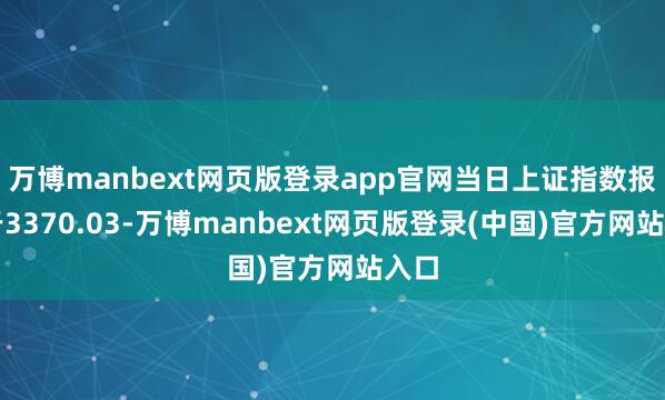 万博manbext网页版登录app官网当日上证指数报收于3370.03-万博manbext网页版登录(中国)官方网站入口