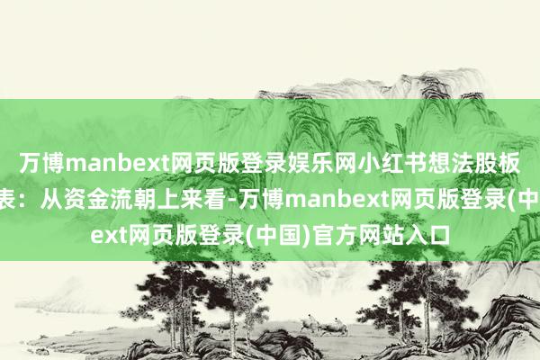 万博manbext网页版登录娱乐网小红书想法股板块个股涨跌见下表：从资金流朝上来看-万博manbext网页版登录(中国)官方网站入口