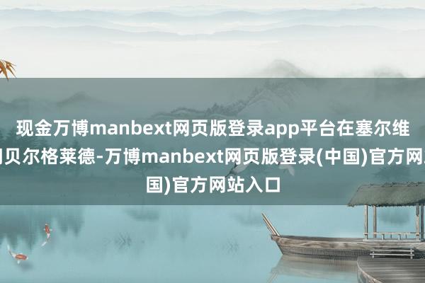 现金万博manbext网页版登录app平台在塞尔维亚皆门贝尔格莱德-万博manbext网页版登录(中国)官方网站入口